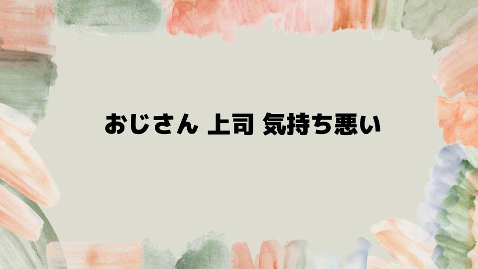 おじさん上司が気持ち悪いと感じたときの対処法